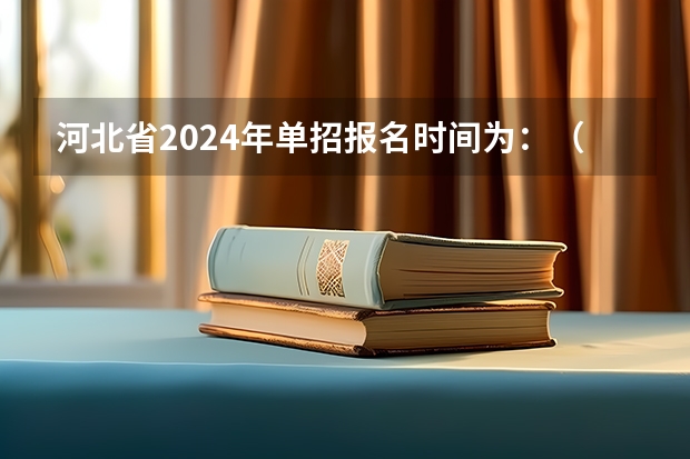 河北省2024年单招报名时间为：（湖南2024年单招报名时间）