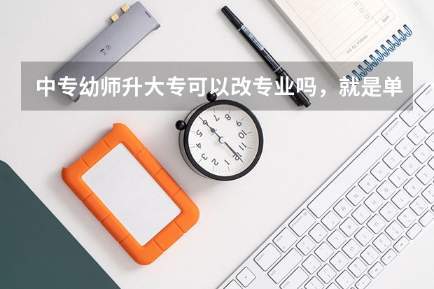 中专幼师升大专可以改专业吗，就是单招然后进入大学的同时选取换专业，想换设计专业大学三年好好学？