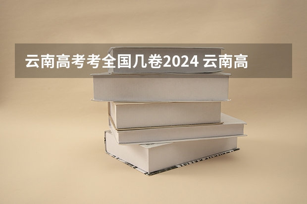 云南高考考全国几卷2024 云南高考卷是全国几卷