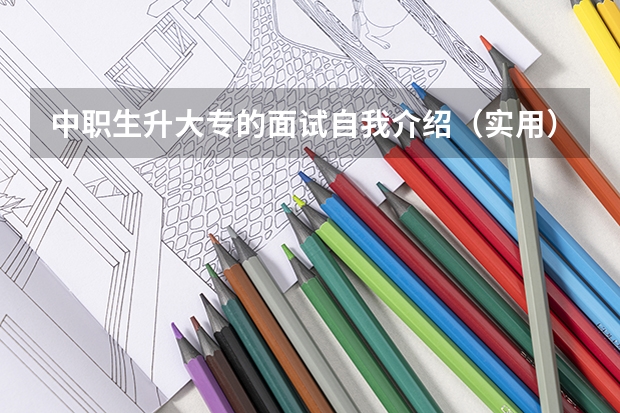 中职生升大专的面试自我介绍（实用） 中专升大专面试怎样自我介绍？