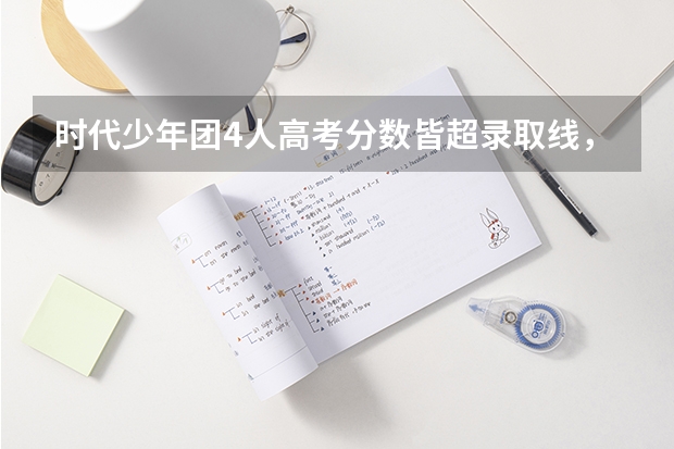 时代少年团4人高考分数皆超录取线，他们未来的前景如何？