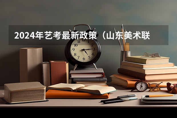 2024年艺考最新政策（山东美术联考2024时间）