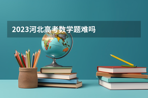 2023河北高考数学题难吗