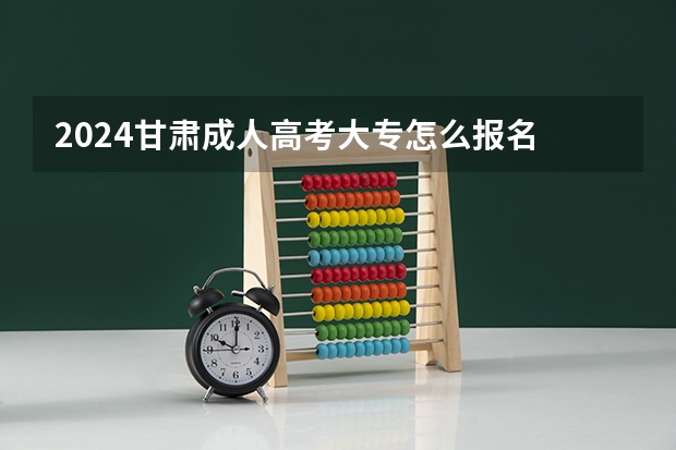 2024甘肃成人高考大专怎么报名 有什么要求？