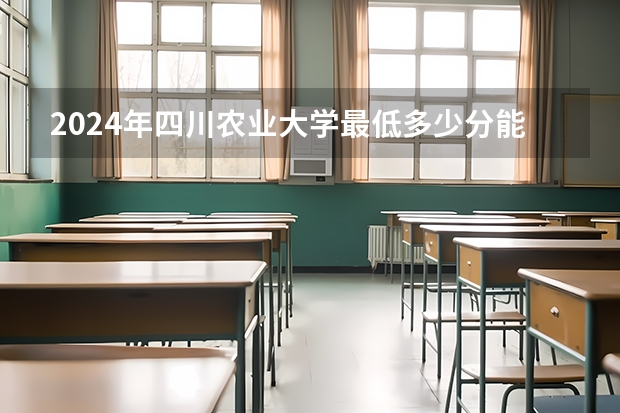 2024年四川农业大学最低多少分能录取 四川历年录取分数线