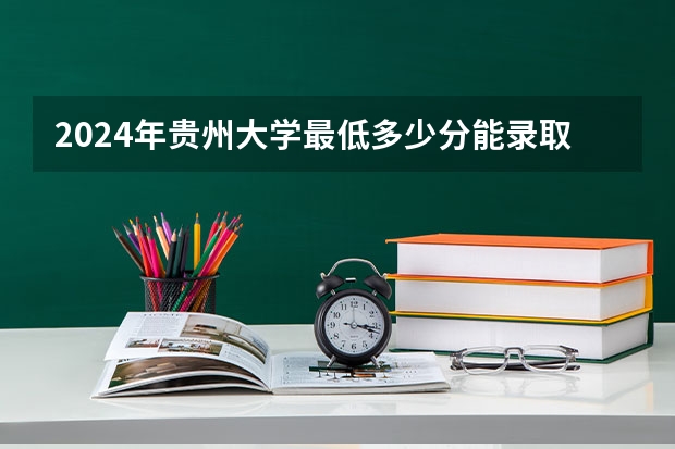 2024年贵州大学最低多少分能录取 贵州历年录取分数线