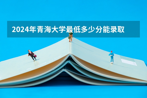 2024年青海大学最低多少分能录取 青海历年录取分数线