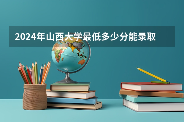 2024年山西大学最低多少分能录取 山西历年录取分数线