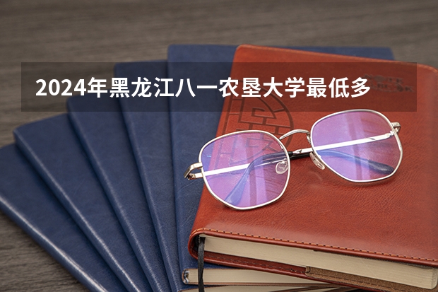 2024年黑龙江八一农垦大学最低多少分能录取 黑龙江历年录取分数线