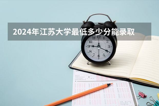 2024年江苏大学最低多少分能录取 江苏历年录取分数线
