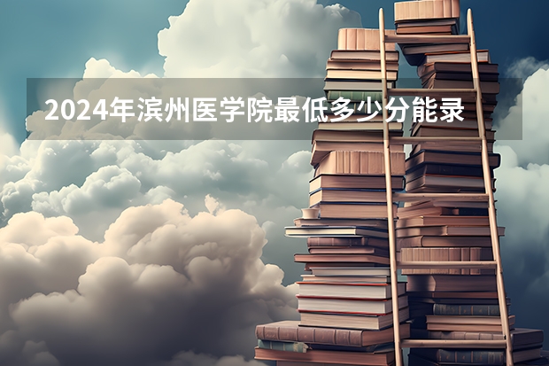 2024年滨州医学院最低多少分能录取 山东历年录取分数线