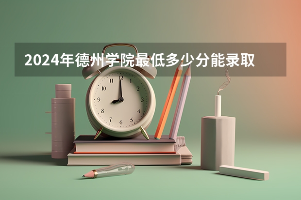 2024年德州学院最低多少分能录取 山东历年录取分数线