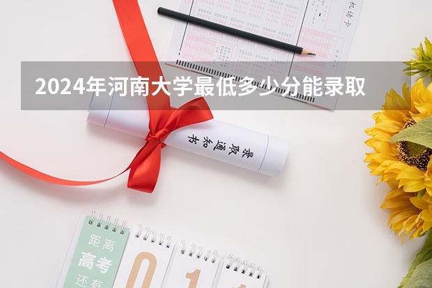 2024年河南大学最低多少分能录取 河南历年录取分数线