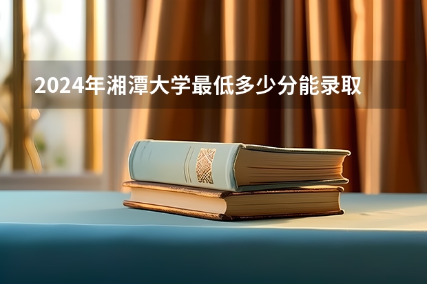 2024年湘潭大学最低多少分能录取 湖南历年录取分数线