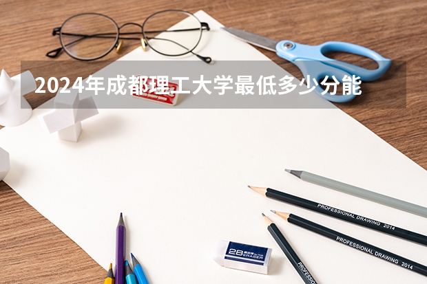 2024年成都理工大学最低多少分能录取 四川历年录取分数线