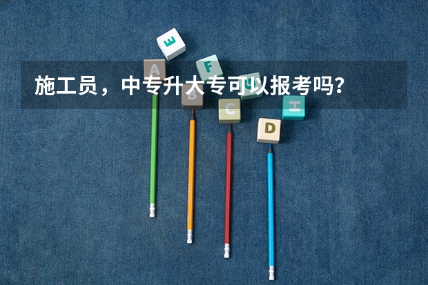 施工员，中专升大专可以报考吗？