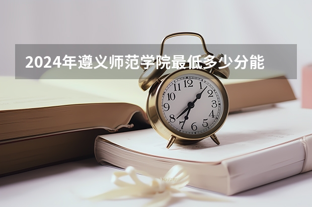 2024年遵义师范学院最低多少分能录取 贵州历年录取分数线