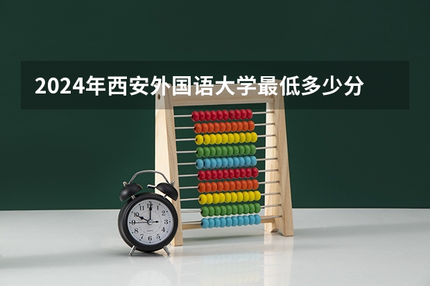 2024年西安外国语大学最低多少分能录取 陕西历年录取分数线
