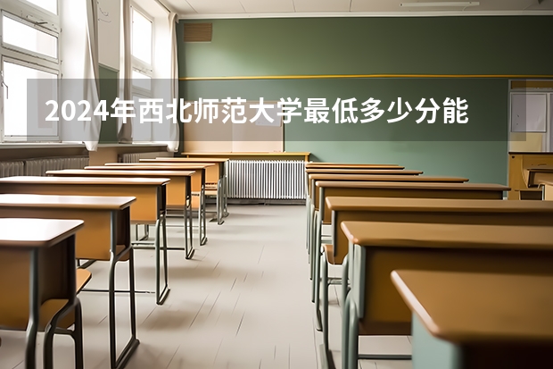 2024年西北师范大学最低多少分能录取 甘肃历年录取分数线