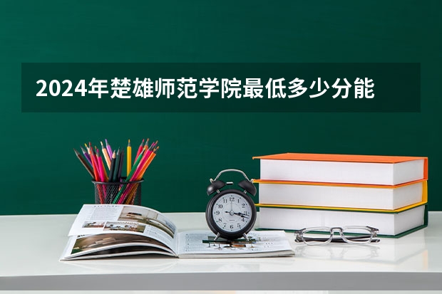 2024年楚雄师范学院最低多少分能录取 云南历年录取分数线
