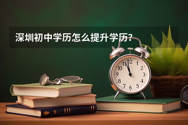 深圳初中学历怎么提升学历？