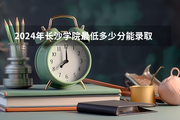 2024年长沙学院最低多少分能录取 湖南历年录取分数线