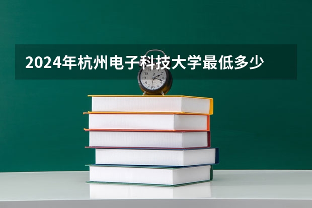 2024年杭州电子科技大学最低多少分能录取 浙江历年录取分数线