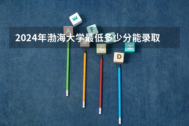 2024年渤海大学最低多少分能录取 辽宁历年录取分数线