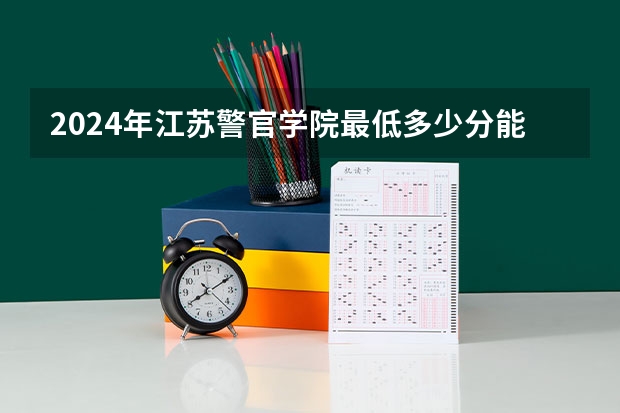 2024年江苏警官学院最低多少分能录取 江苏历年录取分数线
