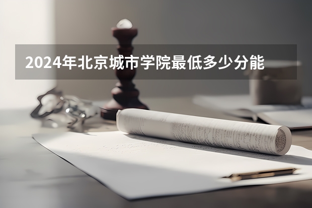 2024年北京城市学院最低多少分能录取 北京历年录取分数线