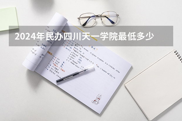 2024年民办四川天一学院最低多少分能录取 四川历年录取分数线
