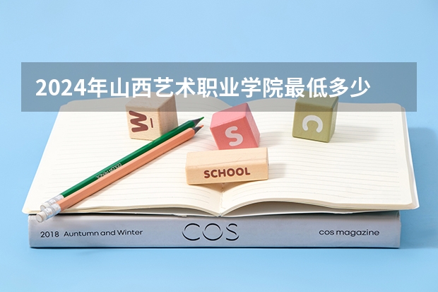 2024年山西艺术职业学院最低多少分能录取 山西历年录取分数线