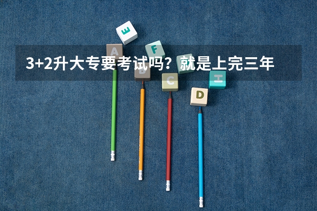 3+2升大专要考试吗？就是上完三年中专上大专要考试吗？要多少分？