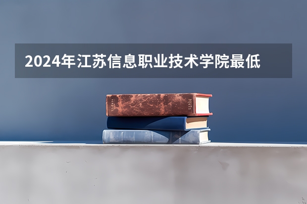 2024年江苏信息职业技术学院最低多少分能录取 江苏历年录取分数线