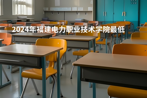 2024年福建电力职业技术学院最低多少分能录取 福建历年录取分数线
