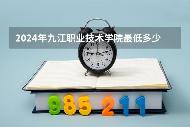 2024年九江职业技术学院最低多少分能录取 江西历年录取分数线