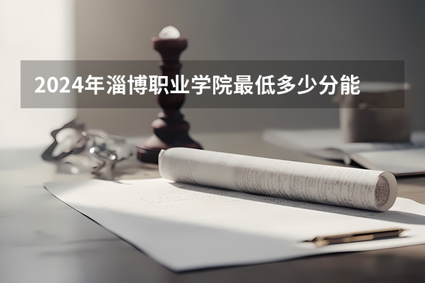 2024年淄博职业学院最低多少分能录取 山东历年录取分数线