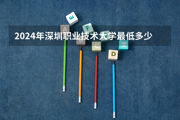 2024年深圳职业技术大学最低多少分能录取 广东历年录取分数线