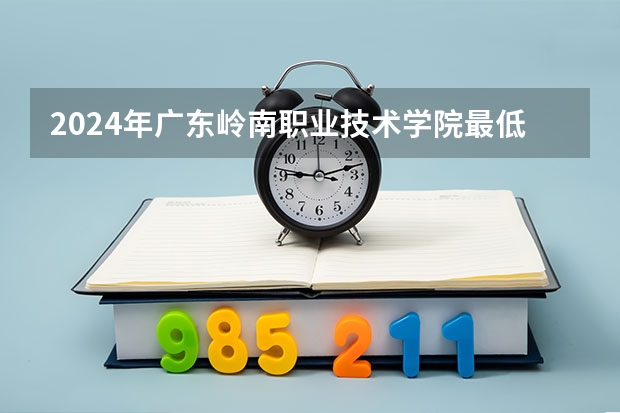 2024年广东岭南职业技术学院最低多少分能录取 广东历年录取分数线