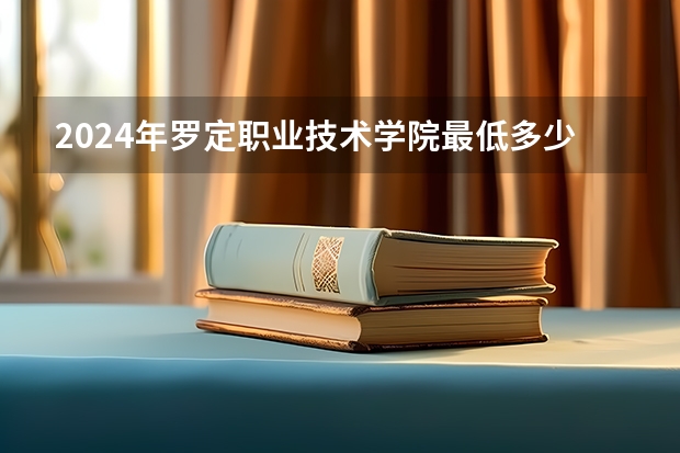2024年罗定职业技术学院最低多少分能录取 广东历年录取分数线
