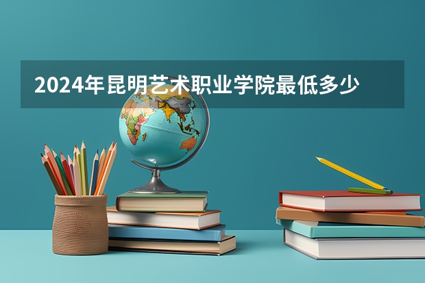 2024年昆明艺术职业学院最低多少分能录取 云南历年录取分数线