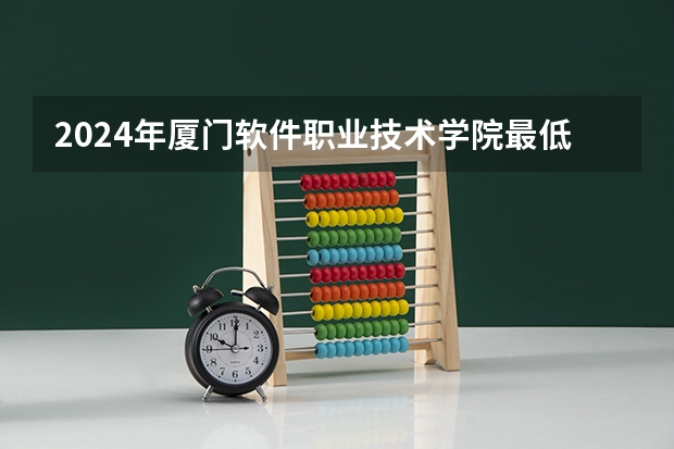 2024年厦门软件职业技术学院最低多少分能录取 福建历年录取分数线