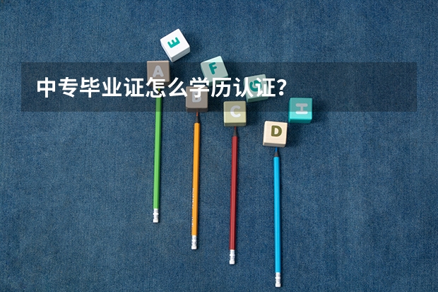 中专毕业证怎么学历认证？