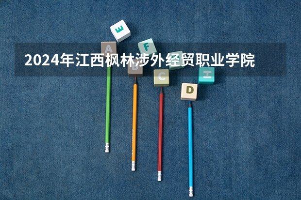 2024年江西枫林涉外经贸职业学院最低多少分能录取 江西历年录取分数线