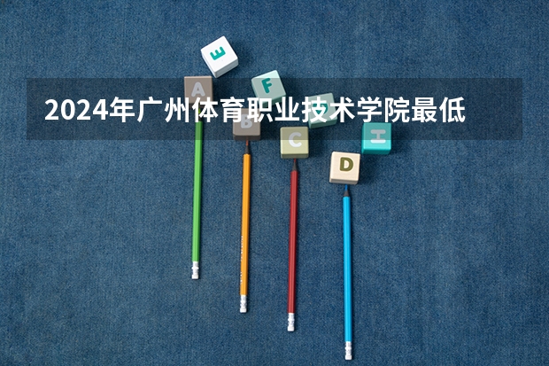 2024年广州体育职业技术学院最低多少分能录取 广东历年录取分数线