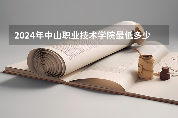 2024年中山职业技术学院最低多少分能录取 广东历年录取分数线