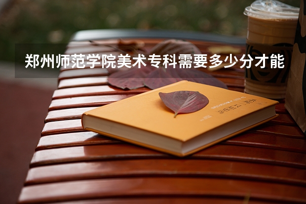 郑州师范学院美术专科需要多少分才能上？！