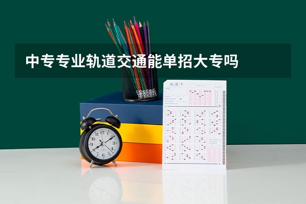 中专专业轨道交通能单招大专吗
