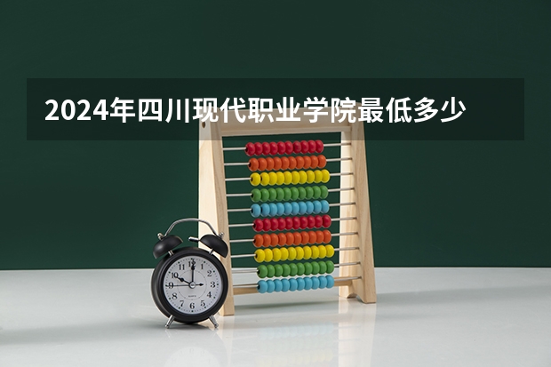 2024年四川现代职业学院最低多少分能录取 四川历年录取分数线
