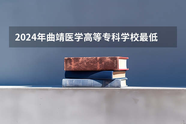 2024年曲靖医学高等专科学校最低多少分能录取 云南历年录取分数线
